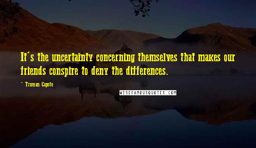 Truman Capote Quotes: It's the uncertainty concerning themselves that makes our friends conspire to deny the differences.