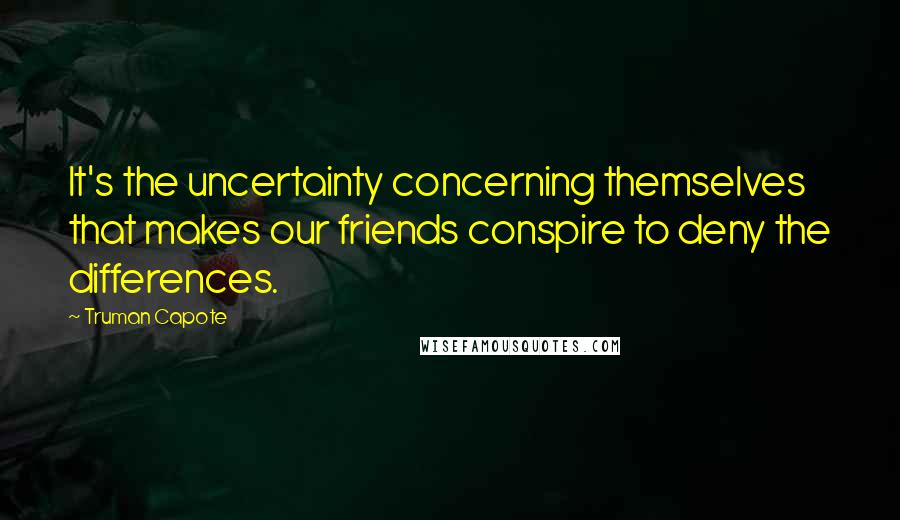 Truman Capote Quotes: It's the uncertainty concerning themselves that makes our friends conspire to deny the differences.