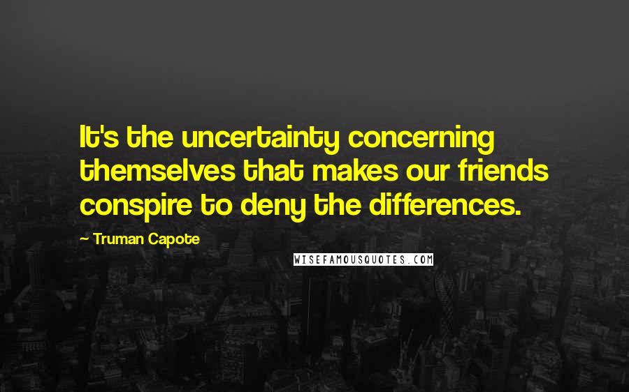 Truman Capote Quotes: It's the uncertainty concerning themselves that makes our friends conspire to deny the differences.