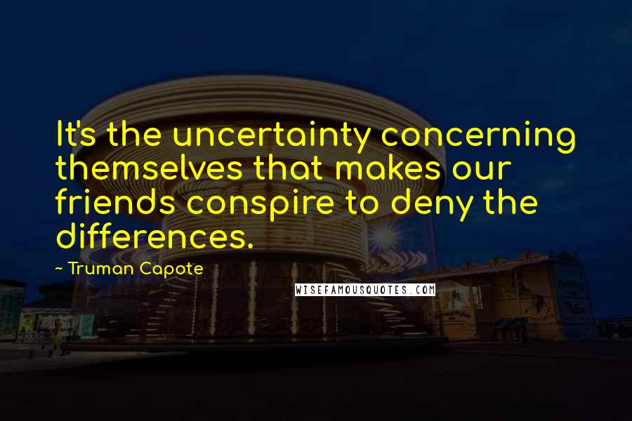 Truman Capote Quotes: It's the uncertainty concerning themselves that makes our friends conspire to deny the differences.