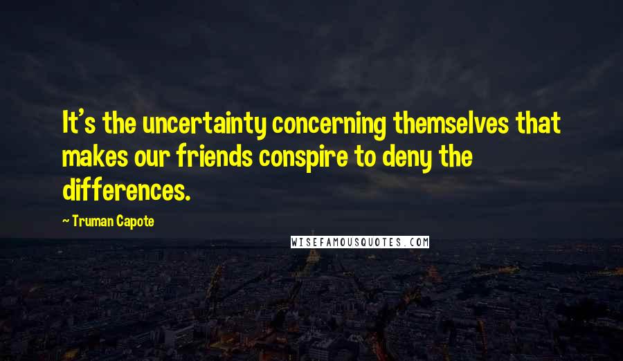 Truman Capote Quotes: It's the uncertainty concerning themselves that makes our friends conspire to deny the differences.