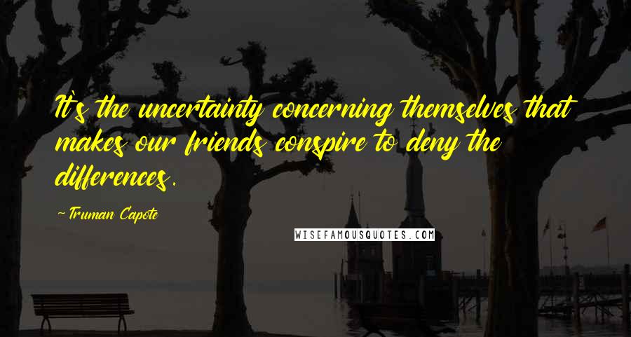 Truman Capote Quotes: It's the uncertainty concerning themselves that makes our friends conspire to deny the differences.