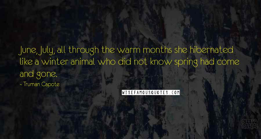 Truman Capote Quotes: June, July, all through the warm months she hibernated like a winter animal who did not know spring had come and gone.