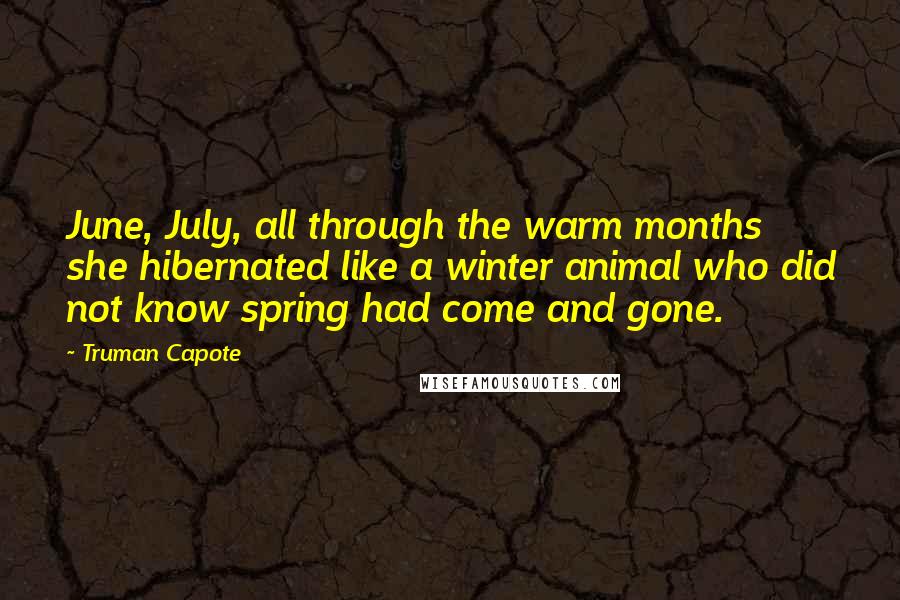 Truman Capote Quotes: June, July, all through the warm months she hibernated like a winter animal who did not know spring had come and gone.