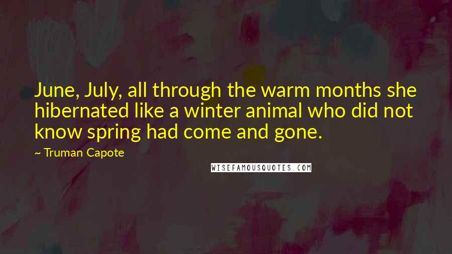 Truman Capote Quotes: June, July, all through the warm months she hibernated like a winter animal who did not know spring had come and gone.