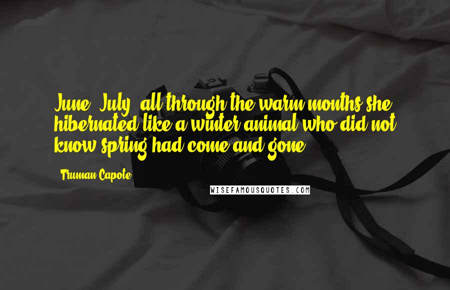 Truman Capote Quotes: June, July, all through the warm months she hibernated like a winter animal who did not know spring had come and gone.