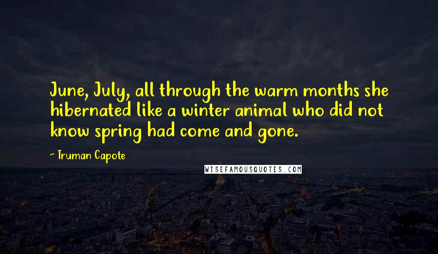 Truman Capote Quotes: June, July, all through the warm months she hibernated like a winter animal who did not know spring had come and gone.