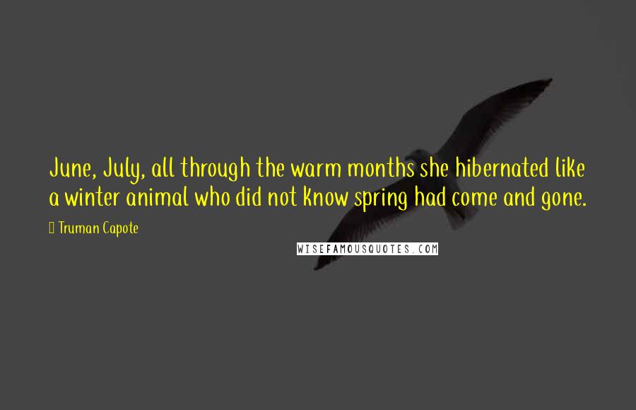 Truman Capote Quotes: June, July, all through the warm months she hibernated like a winter animal who did not know spring had come and gone.