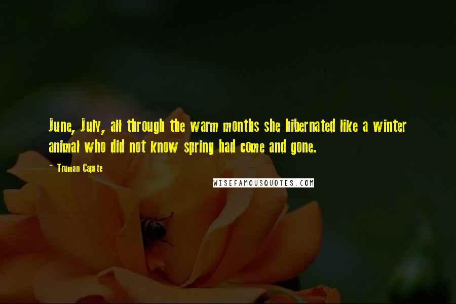 Truman Capote Quotes: June, July, all through the warm months she hibernated like a winter animal who did not know spring had come and gone.