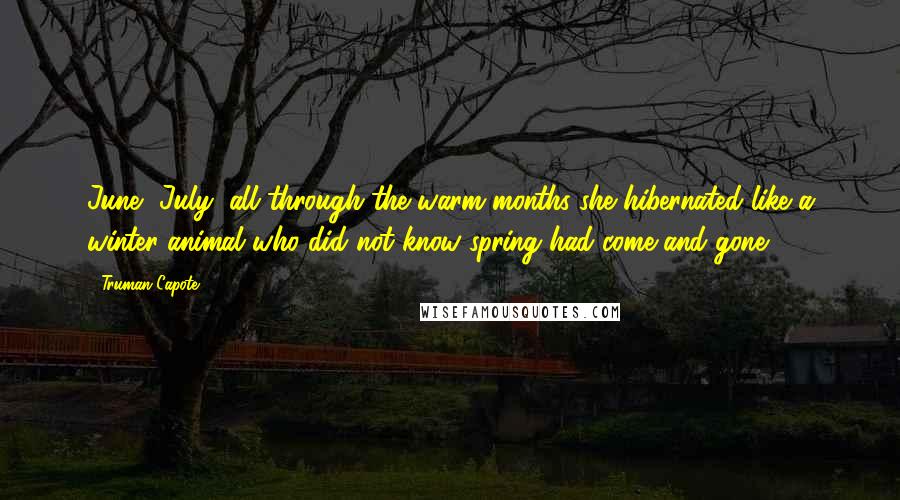 Truman Capote Quotes: June, July, all through the warm months she hibernated like a winter animal who did not know spring had come and gone.