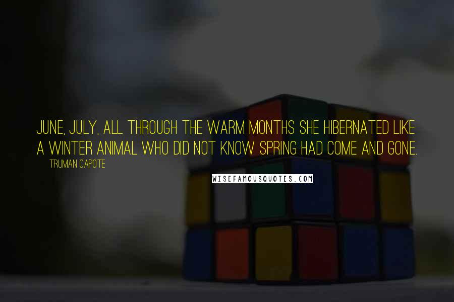 Truman Capote Quotes: June, July, all through the warm months she hibernated like a winter animal who did not know spring had come and gone.
