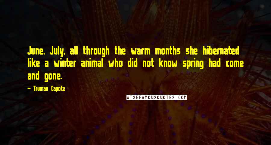 Truman Capote Quotes: June, July, all through the warm months she hibernated like a winter animal who did not know spring had come and gone.