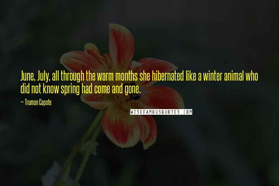 Truman Capote Quotes: June, July, all through the warm months she hibernated like a winter animal who did not know spring had come and gone.