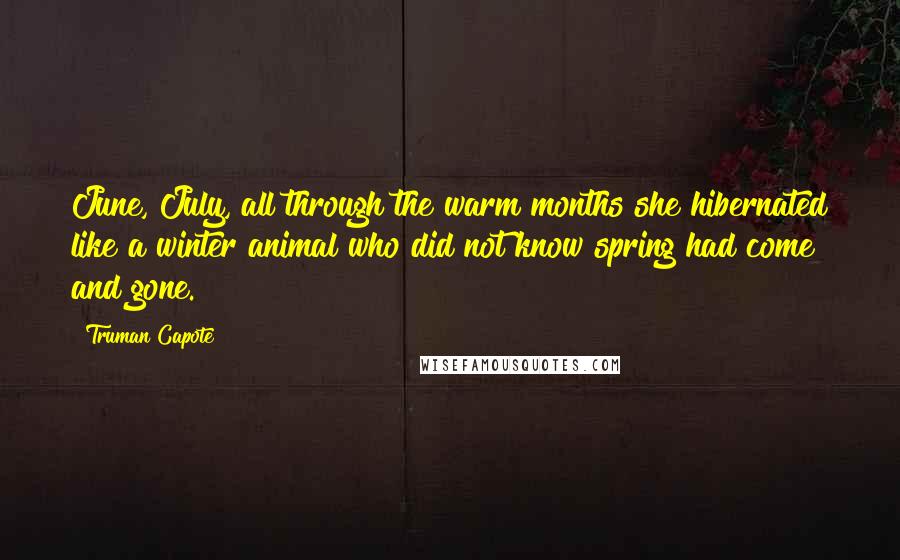 Truman Capote Quotes: June, July, all through the warm months she hibernated like a winter animal who did not know spring had come and gone.