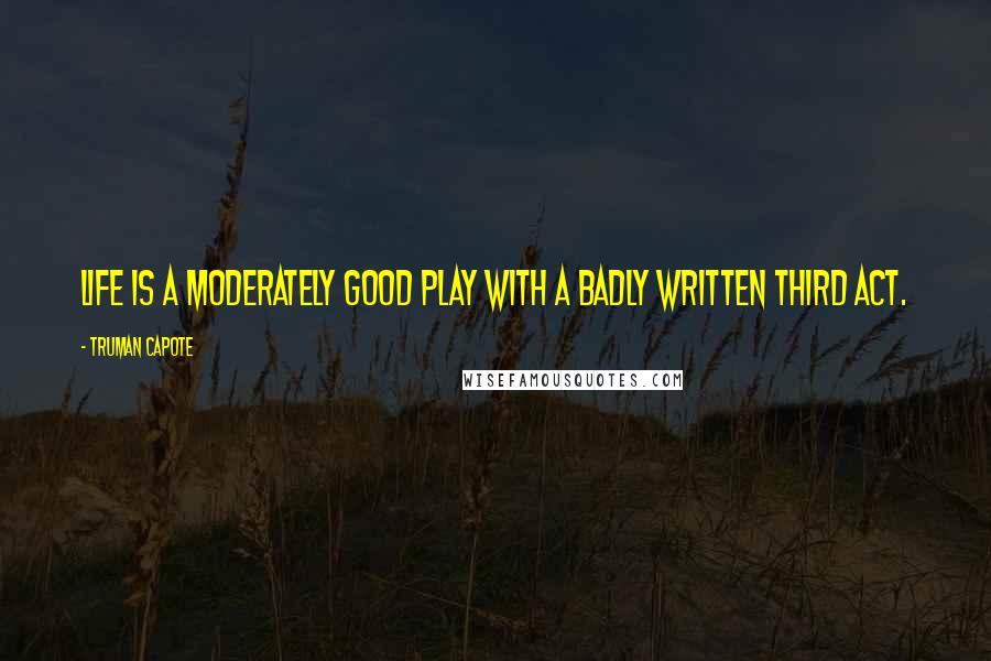 Truman Capote Quotes: Life is a moderately good play with a badly written third act.