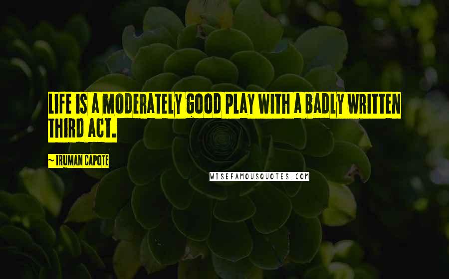 Truman Capote Quotes: Life is a moderately good play with a badly written third act.