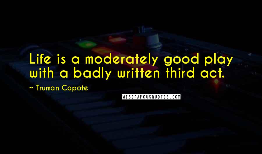 Truman Capote Quotes: Life is a moderately good play with a badly written third act.