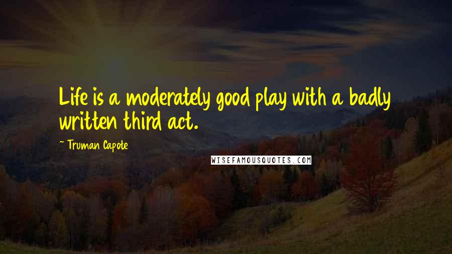 Truman Capote Quotes: Life is a moderately good play with a badly written third act.