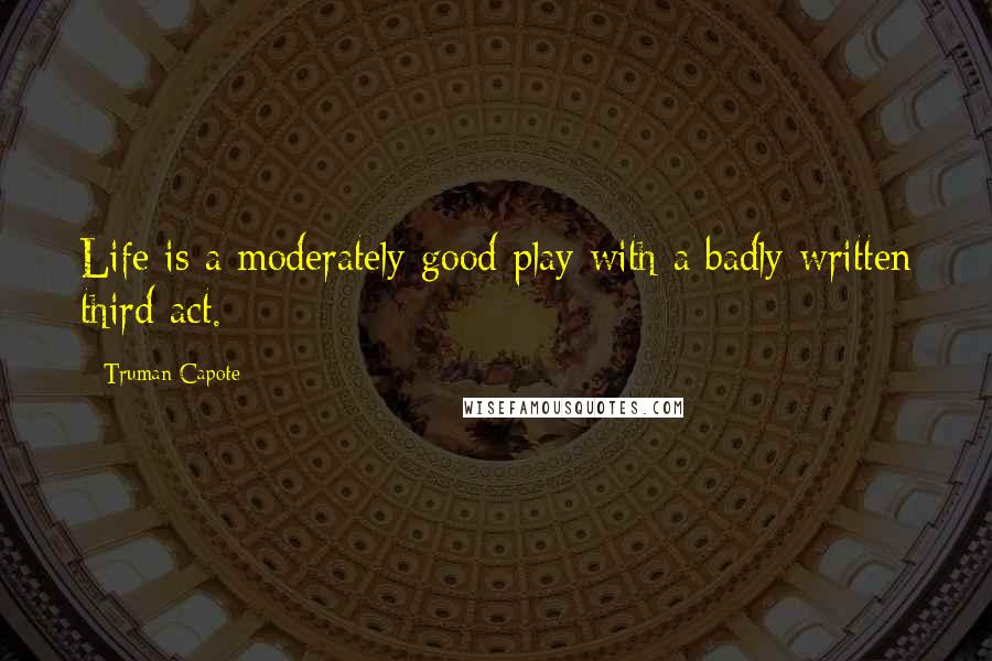 Truman Capote Quotes: Life is a moderately good play with a badly written third act.