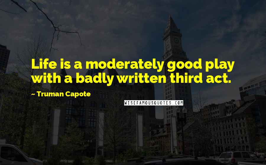 Truman Capote Quotes: Life is a moderately good play with a badly written third act.