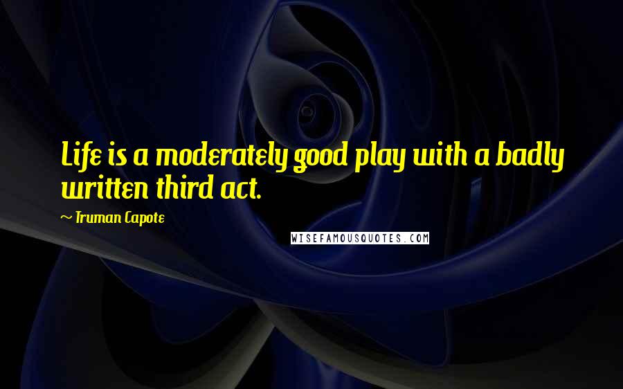 Truman Capote Quotes: Life is a moderately good play with a badly written third act.