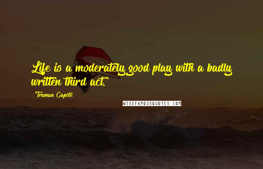 Truman Capote Quotes: Life is a moderately good play with a badly written third act.