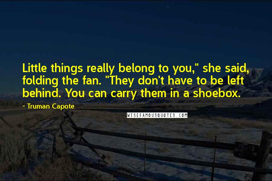 Truman Capote Quotes: Little things really belong to you," she said, folding the fan. "They don't have to be left behind. You can carry them in a shoebox.