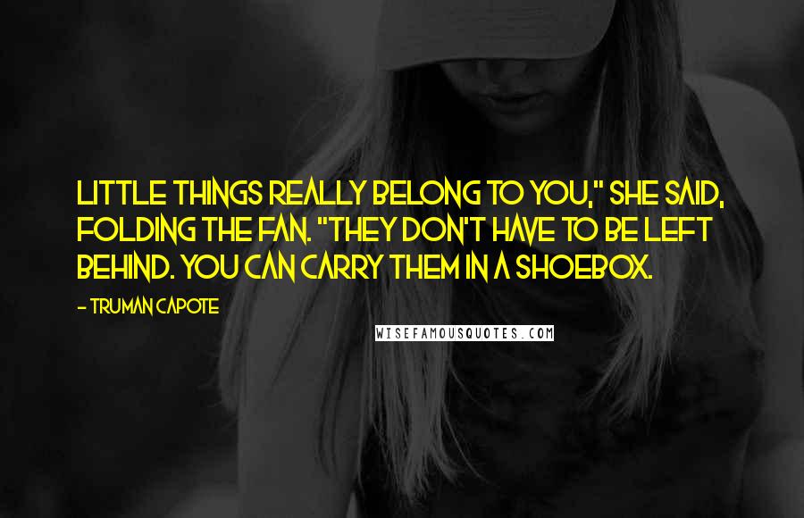 Truman Capote Quotes: Little things really belong to you," she said, folding the fan. "They don't have to be left behind. You can carry them in a shoebox.