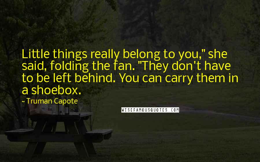 Truman Capote Quotes: Little things really belong to you," she said, folding the fan. "They don't have to be left behind. You can carry them in a shoebox.