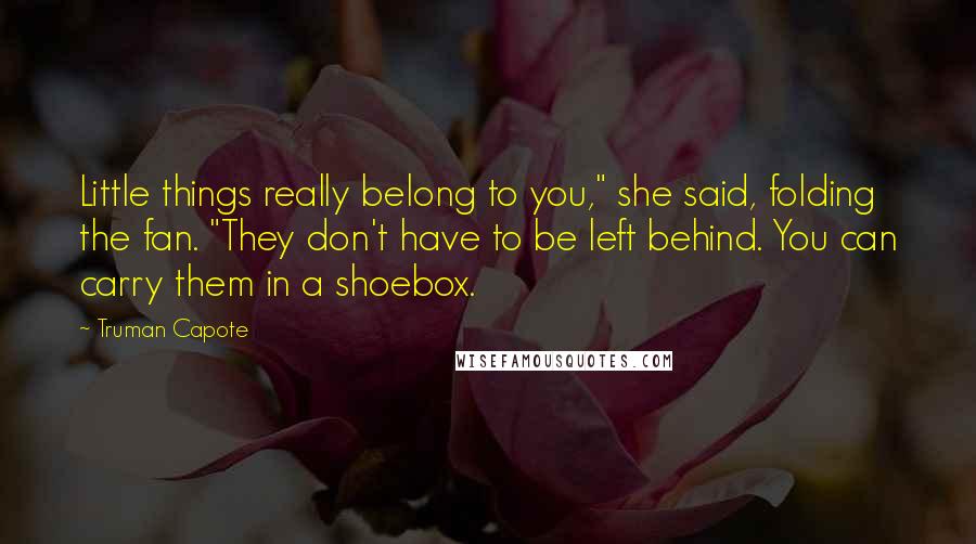 Truman Capote Quotes: Little things really belong to you," she said, folding the fan. "They don't have to be left behind. You can carry them in a shoebox.