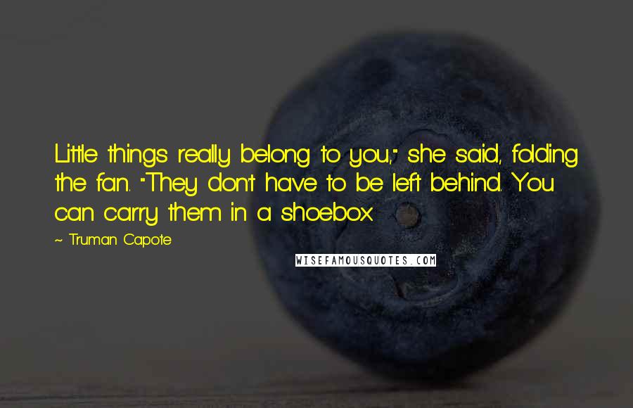 Truman Capote Quotes: Little things really belong to you," she said, folding the fan. "They don't have to be left behind. You can carry them in a shoebox.