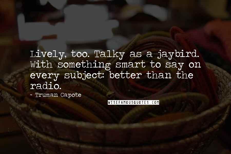 Truman Capote Quotes: Lively, too. Talky as a jaybird. With something smart to say on every subject: better than the radio.