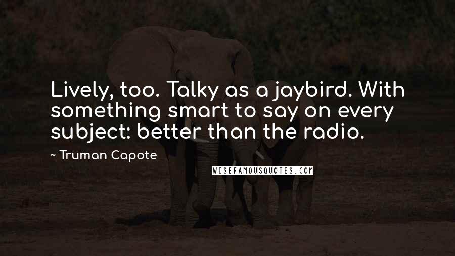 Truman Capote Quotes: Lively, too. Talky as a jaybird. With something smart to say on every subject: better than the radio.