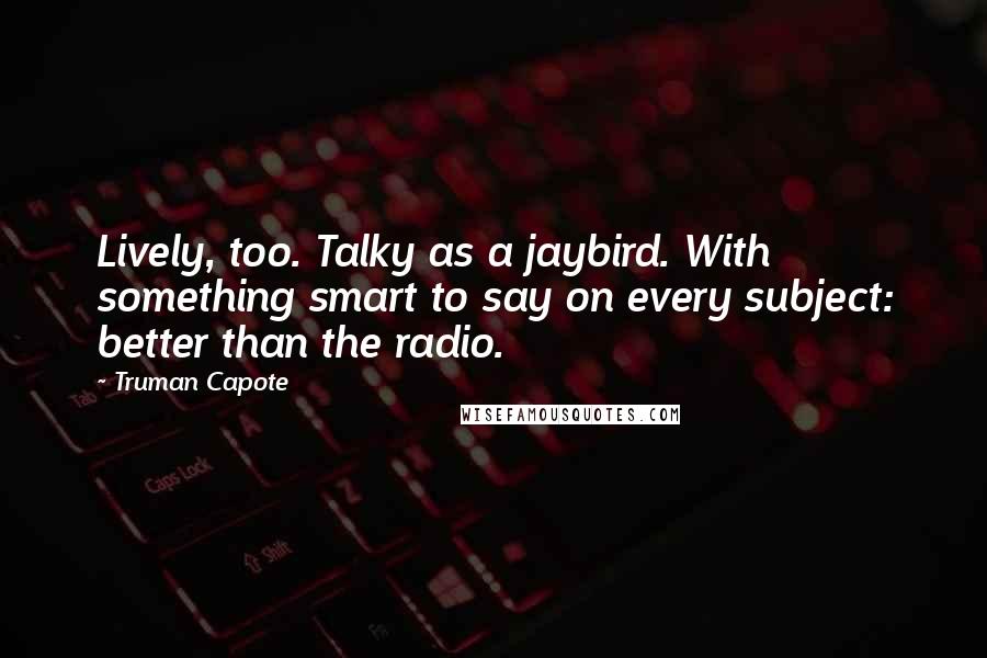 Truman Capote Quotes: Lively, too. Talky as a jaybird. With something smart to say on every subject: better than the radio.