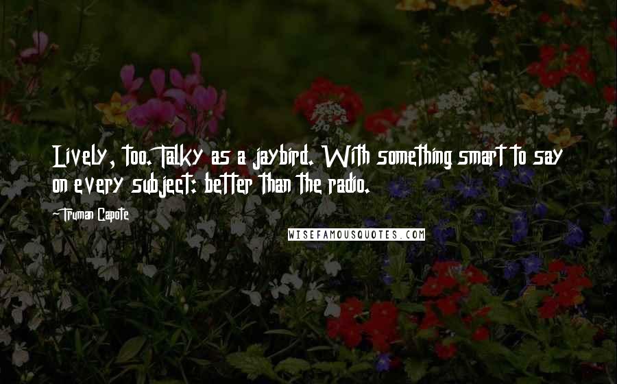 Truman Capote Quotes: Lively, too. Talky as a jaybird. With something smart to say on every subject: better than the radio.