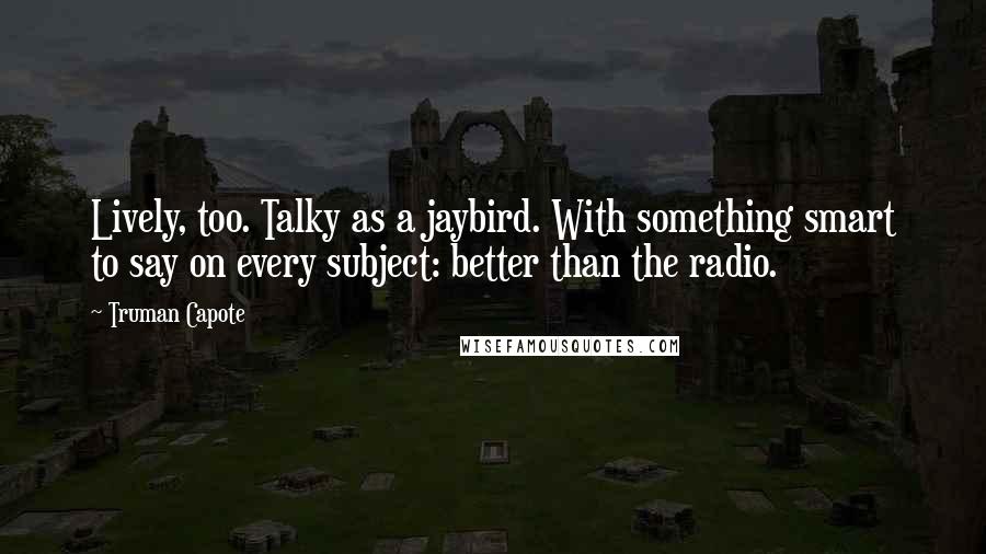 Truman Capote Quotes: Lively, too. Talky as a jaybird. With something smart to say on every subject: better than the radio.