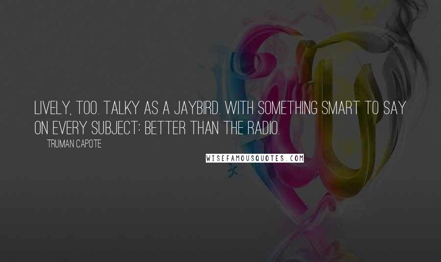 Truman Capote Quotes: Lively, too. Talky as a jaybird. With something smart to say on every subject: better than the radio.