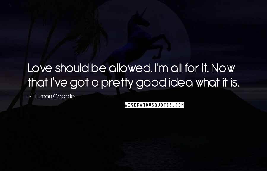 Truman Capote Quotes: Love should be allowed. I'm all for it. Now that I've got a pretty good idea what it is.