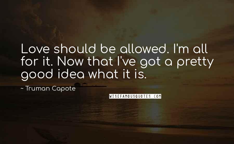 Truman Capote Quotes: Love should be allowed. I'm all for it. Now that I've got a pretty good idea what it is.