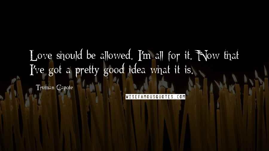 Truman Capote Quotes: Love should be allowed. I'm all for it. Now that I've got a pretty good idea what it is.