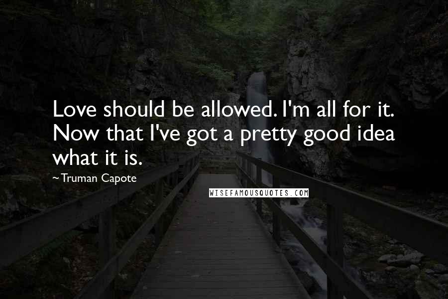 Truman Capote Quotes: Love should be allowed. I'm all for it. Now that I've got a pretty good idea what it is.