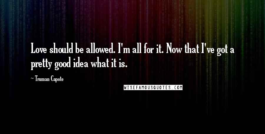 Truman Capote Quotes: Love should be allowed. I'm all for it. Now that I've got a pretty good idea what it is.