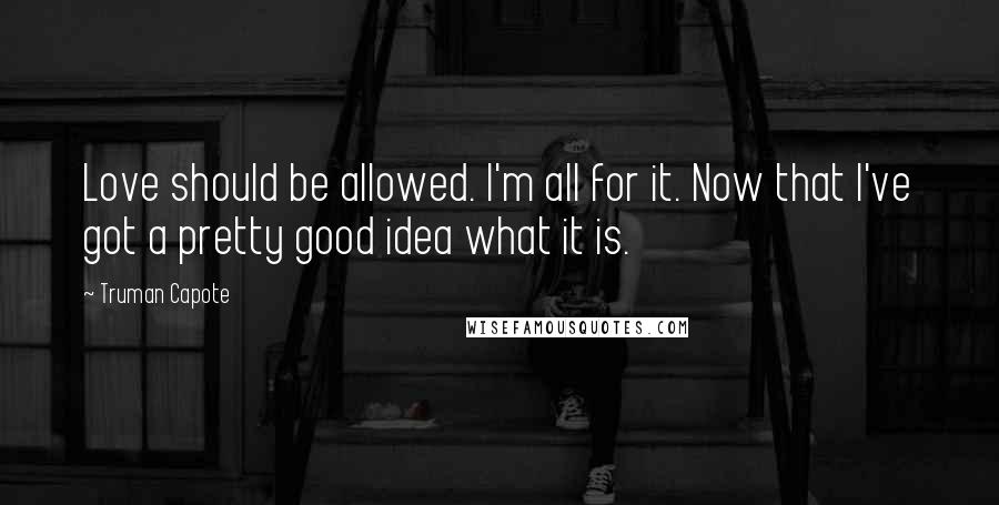 Truman Capote Quotes: Love should be allowed. I'm all for it. Now that I've got a pretty good idea what it is.