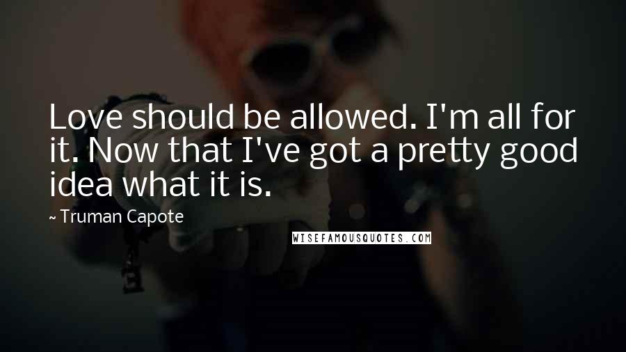 Truman Capote Quotes: Love should be allowed. I'm all for it. Now that I've got a pretty good idea what it is.