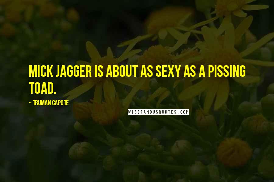 Truman Capote Quotes: Mick Jagger is about as sexy as a pissing toad.