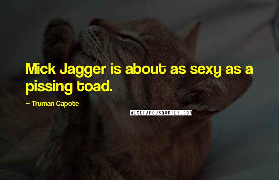Truman Capote Quotes: Mick Jagger is about as sexy as a pissing toad.