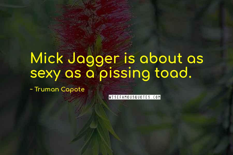 Truman Capote Quotes: Mick Jagger is about as sexy as a pissing toad.
