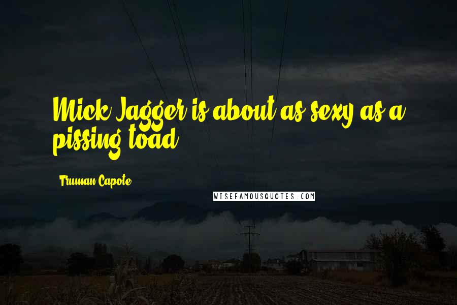 Truman Capote Quotes: Mick Jagger is about as sexy as a pissing toad.