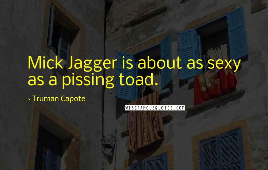 Truman Capote Quotes: Mick Jagger is about as sexy as a pissing toad.