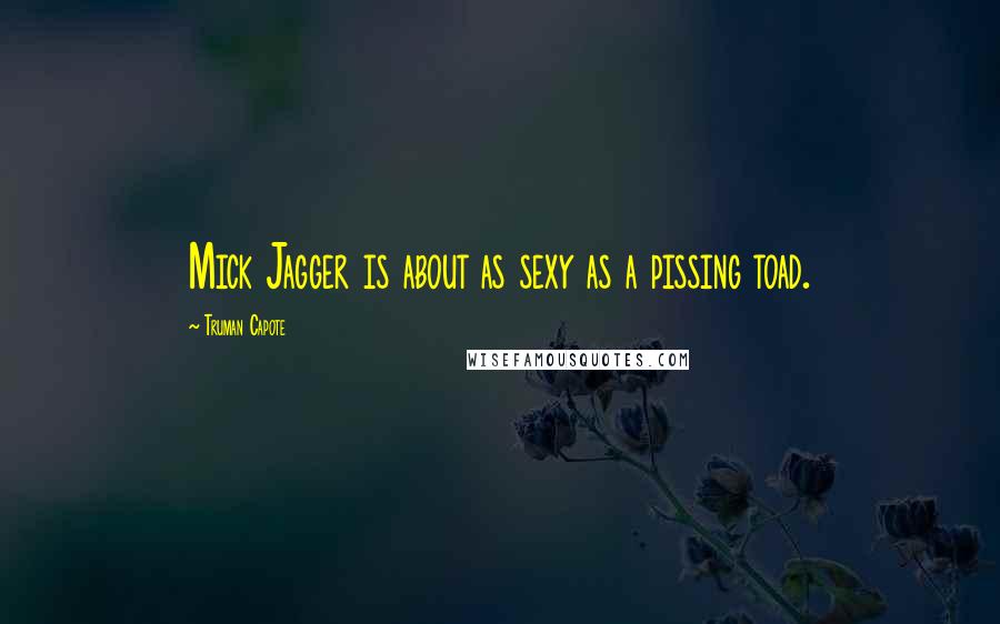 Truman Capote Quotes: Mick Jagger is about as sexy as a pissing toad.